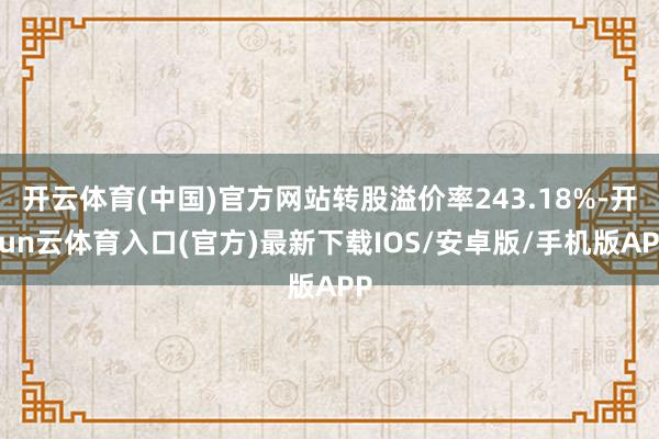 开云体育(中国)官方网站转股溢价率243.18%-开yun云体育入口(官方)最新下载IOS/安卓版/手机版APP