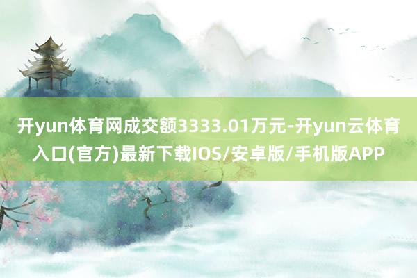 开yun体育网成交额3333.01万元-开yun云体育入口(官方)最新下载IOS/安卓版/手机版APP