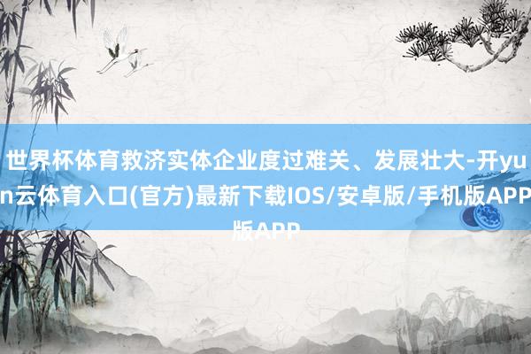 世界杯体育救济实体企业度过难关、发展壮大-开yun云体育入口(官方)最新下载IOS/安卓版/手机版APP