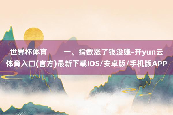 世界杯体育        一、指数涨了钱没赚-开yun云体育入口(官方)最新下载IOS/安卓版/手机版APP