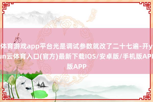 体育游戏app平台光是调试参数就改了二十七遍-开yun云体育入口(官方)最新下载IOS/安卓版/手机版APP