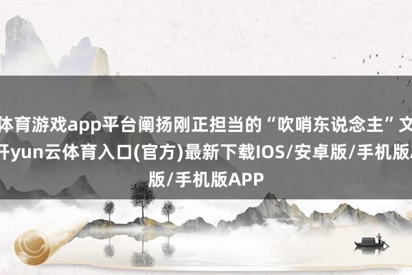 体育游戏app平台阐扬刚正担当的“吹哨东说念主”文化-开yun云体育入口(官方)最新下载IOS/安卓版/手机版APP
