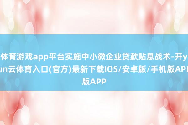体育游戏app平台实施中小微企业贷款贴息战术-开yun云体育入口(官方)最新下载IOS/安卓版/手机版APP