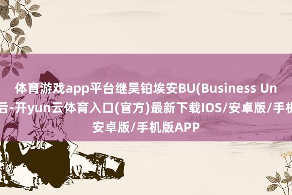 体育游戏app平台继昊铂埃安BU(Business Unit)组建后-开yun云体育入口(官方)最新下载IOS/安卓版/手机版APP