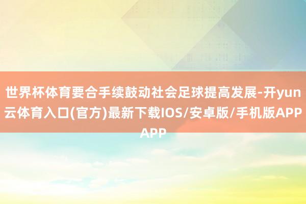 世界杯体育要合手续鼓动社会足球提高发展-开yun云体育入口(官方)最新下载IOS/安卓版/手机版APP