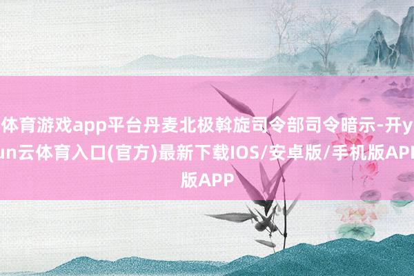 体育游戏app平台丹麦北极斡旋司令部司令暗示-开yun云体育入口(官方)最新下载IOS/安卓版/手机版APP
