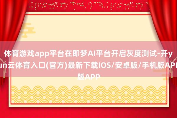 体育游戏app平台在即梦AI平台开启灰度测试-开yun云体育入口(官方)最新下载IOS/安卓版/手机版APP