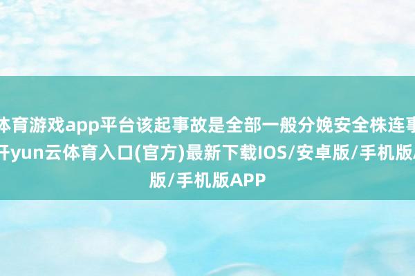体育游戏app平台该起事故是全部一般分娩安全株连事故-开yun云体育入口(官方)最新下载IOS/安卓版/手机版APP