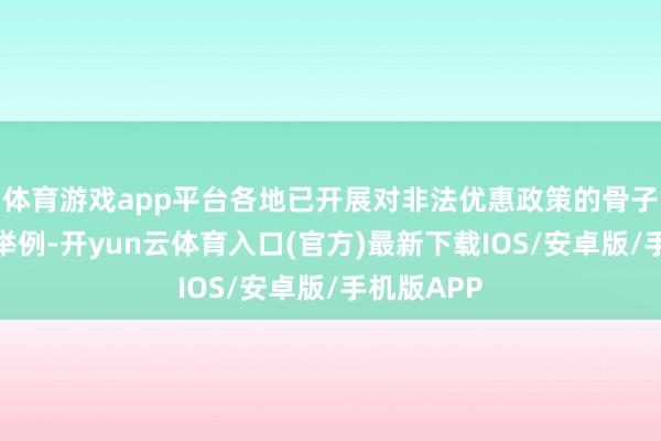 体育游戏app平台各地已开展对非法优惠政策的骨子性计帐（举例-开yun云体育入口(官方)最新下载IOS/安卓版/手机版APP