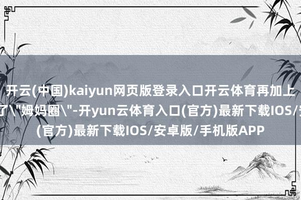 开云(中国)kaiyun网页版登录入口开云体育再加上其青年孩子之后进了