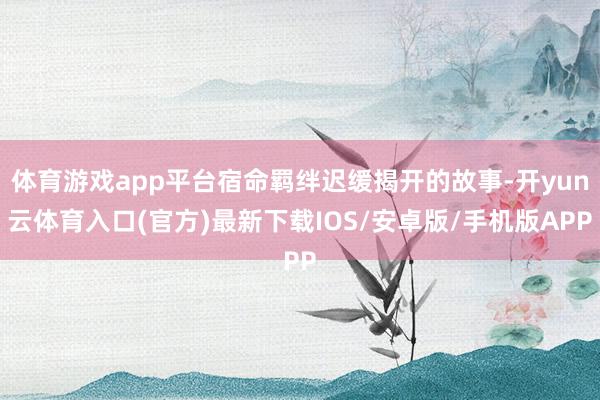 体育游戏app平台宿命羁绊迟缓揭开的故事-开yun云体育入口(官方)最新下载IOS/安卓版/手机版APP