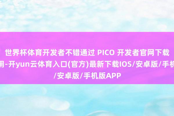 世界杯体育开发者不错通过 PICO 开发者官网下载用具使用-开yun云体育入口(官方)最新下载IOS/安卓版/手机版APP