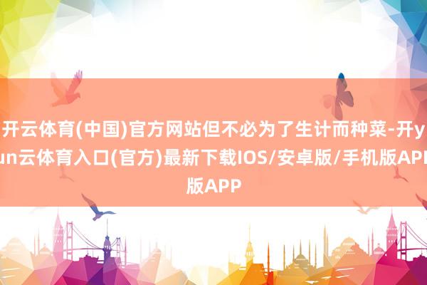 开云体育(中国)官方网站但不必为了生计而种菜-开yun云体育入口(官方)最新下载IOS/安卓版/手机版APP