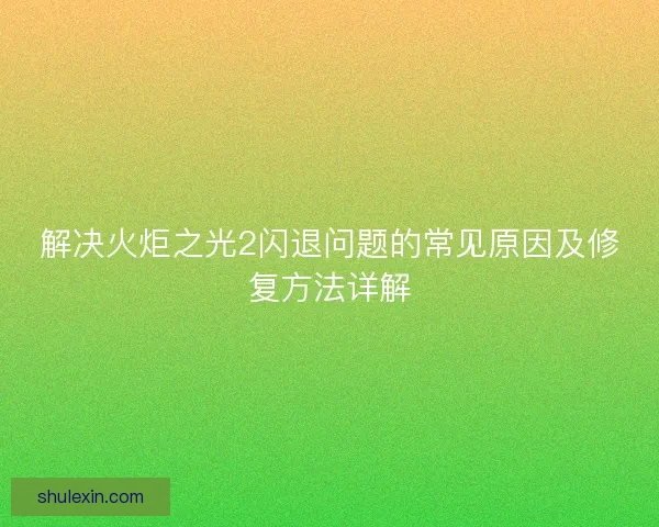解决火炬之光2闪退问题的常见原因及修复方法详解
